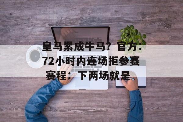 皇马累成牛马？官方：72小时内连场拒参赛 赛程：下两场就是-第1张图片-