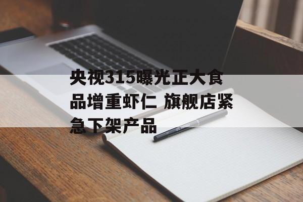 央视315曝光正大食品增重虾仁 旗舰店紧急下架产品-第1张图片-