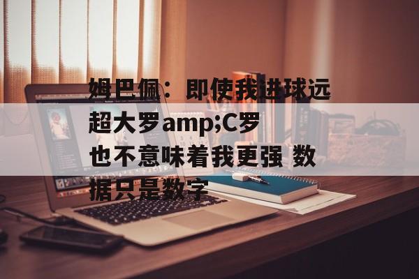 姆巴佩：即使我进球远超大罗amp;C罗 也不意味着我更强 数据只是数字-第1张图片-