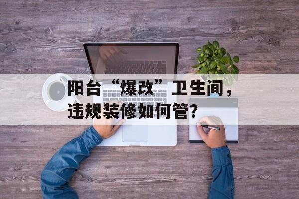 阳台“爆改”卫生间，违规装修如何管？-第1张图片-