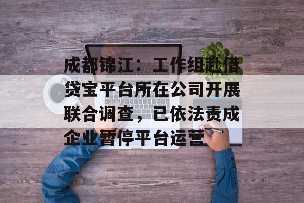 成都锦江：工作组赴借贷宝平台所在公司开展联合调查，已依法责成企业暂停平台运营-第1张图片-