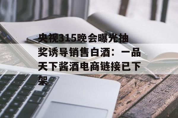 央视315晚会曝光抽奖诱导销售白酒：一品天下酱酒电商链接已下架-第1张图片-