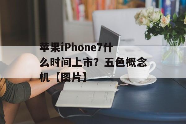 苹果iPhone7什么时间上市？五色概念机【图片】-第1张图片-