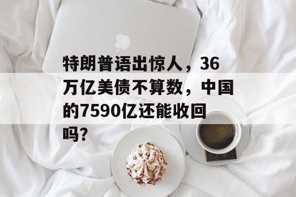 特朗普语出惊人，36万亿美债不算数，中国的7590亿还能收回吗？-第1张图片-