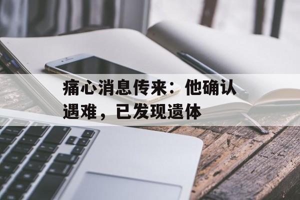 痛心消息传来：他确认遇难，已发现遗体-第1张图片-