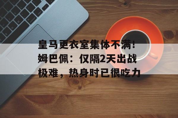 皇马更衣室集体不满！姆巴佩：仅隔2天出战极难，热身时已很吃力-第1张图片-