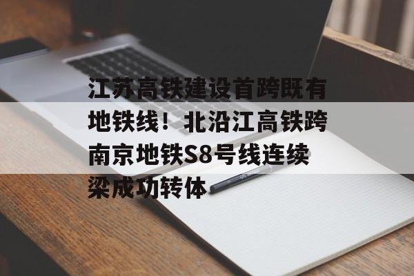 江苏高铁建设首跨既有地铁线！北沿江高铁跨南京地铁S8号线连续梁成功转体-第1张图片-