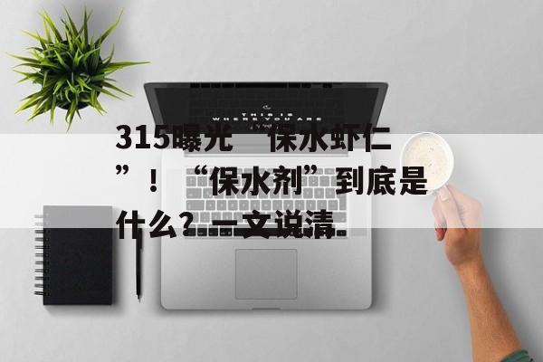 315曝光“保水虾仁”！“保水剂”到底是什么？一文说清-第1张图片-