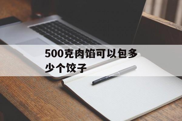 500克肉馅可以包多少个饺子-第1张图片-