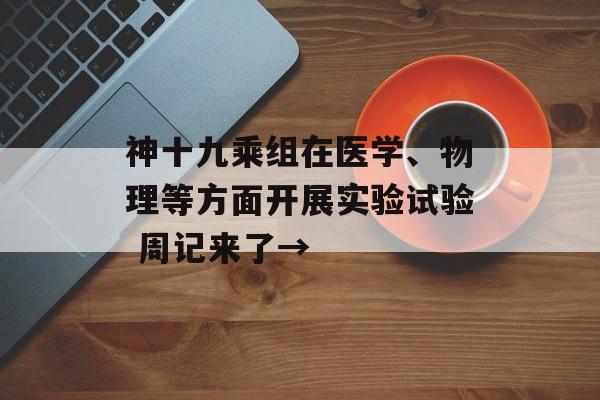 神十九乘组在医学、物理等方面开展实验试验 周记来了→-第1张图片-