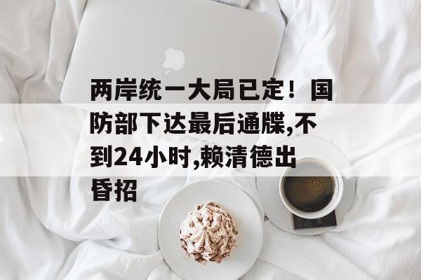 两岸统一大局已定！国防部下达最后通牒,不到24小时,赖清德出昏招-第1张图片-