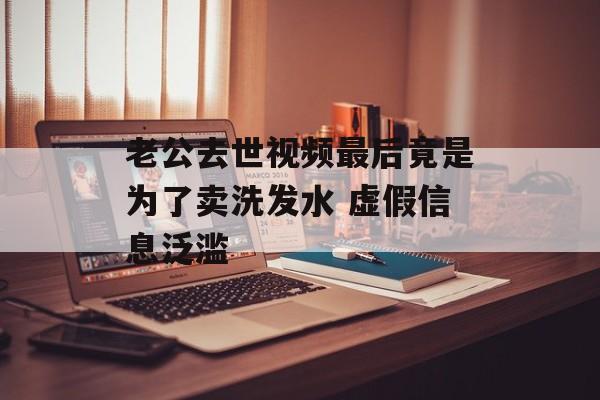 老公去世视频最后竟是为了卖洗发水 虚假信息泛滥-第1张图片-