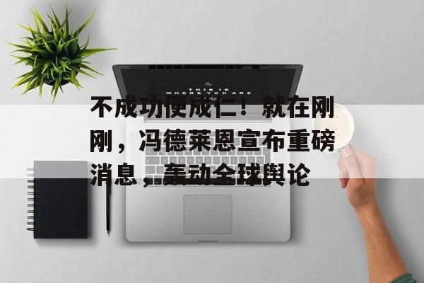 不成功便成仁！就在刚刚，冯德莱恩宣布重磅消息，轰动全球舆论-第1张图片-