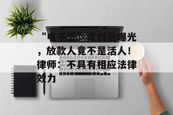 “电子签”高利贷曝光，放款人竟不是活人！律师：不具有相应法律效力-第1张图片-