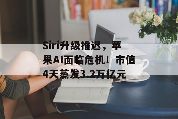 Siri升级推迟，苹果AI面临危机！市值4天蒸发3.2万亿元-第1张图片-
