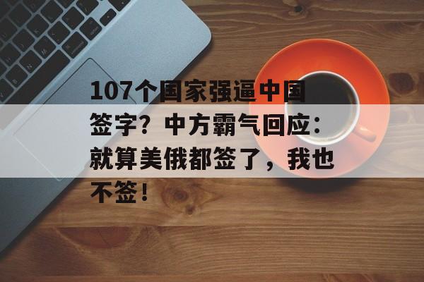 107个国家强逼中国签字？中方霸气回应：就算美俄都签了，我也不签！-第1张图片-