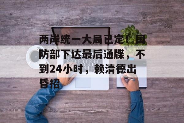 两岸统一大局已定！国防部下达最后通牒，不到24小时，赖清德出昏招-第1张图片-