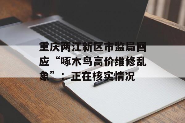 重庆两江新区市监局回应“啄木鸟高价维修乱象”：正在核实情况-第1张图片-