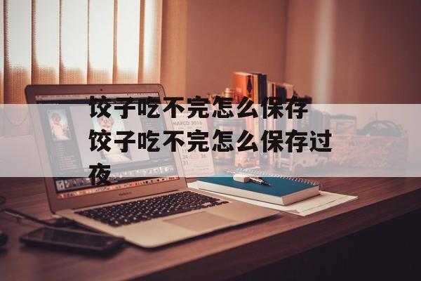 饺子吃不完怎么保存 饺子吃不完怎么保存过夜-第1张图片-