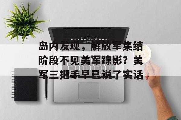 岛内发现，解放军集结阶段不见美军踪影？美军三把手早已说了实话-第1张图片-