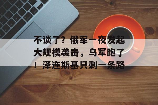 不谈了？俄军一夜发起大规模袭击，乌军跑了！泽连斯基只剩一条路-第1张图片-