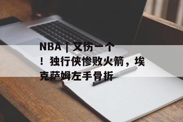NBA | 又伤一个！独行侠惨败火箭，埃克萨姆左手骨折-第1张图片-