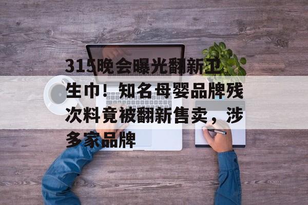 315晚会曝光翻新卫生巾！知名母婴品牌残次料竟被翻新售卖，涉多家品牌-第1张图片-