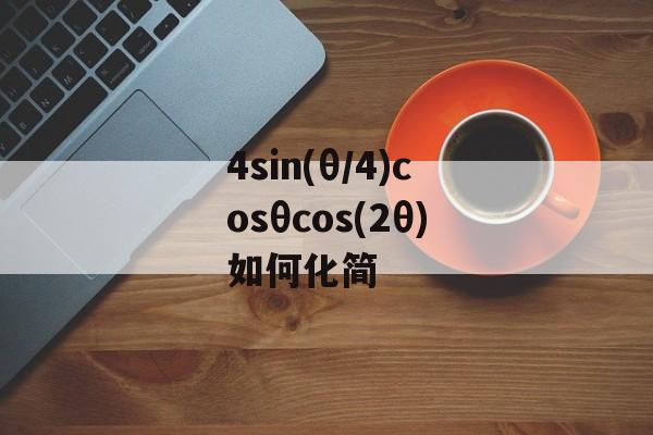 4sin(θ/4)cosθcos(2θ)如何化简-第1张图片-