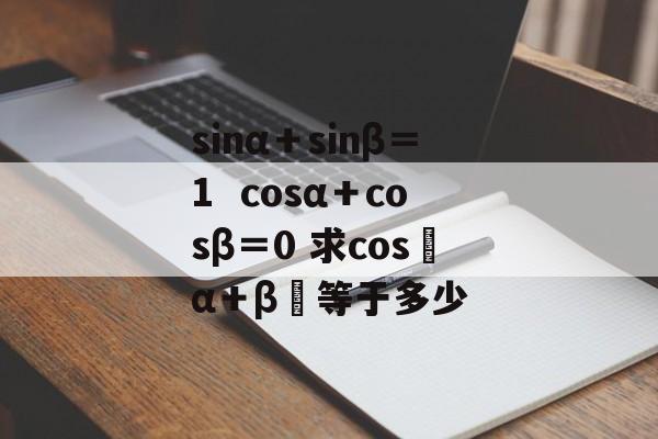 sinα＋sinβ＝1  cosα＋cosβ＝0 求cos﹙α＋β﹚等于多少-第1张图片-