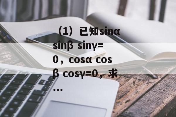 （1）已知sinα sinβ sinγ=0，cosα cosβ cosγ=0，求...-第1张图片-