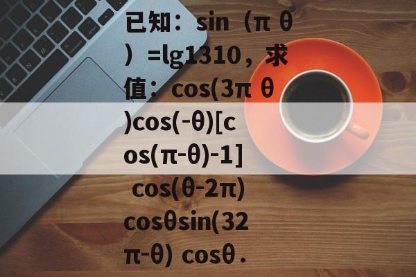 已知：sin（π θ）=lg1310，求值：cos(3π θ)cos(-θ)[cos(π-θ)-1] cos(θ-2π)cosθsin(32π-θ) cosθ．-第1张图片-