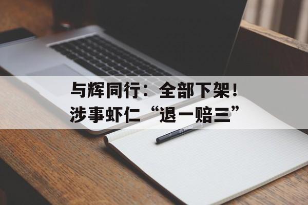 与辉同行：全部下架！涉事虾仁“退一赔三”-第1张图片-
