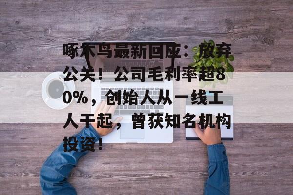 啄木鸟最新回应：放弃公关！公司毛利率超80%，创始人从一线工人干起，曾获知名机构投资！-第1张图片-