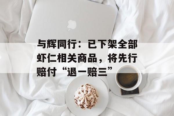 与辉同行：已下架全部虾仁相关商品，将先行赔付“退一赔三”-第1张图片-