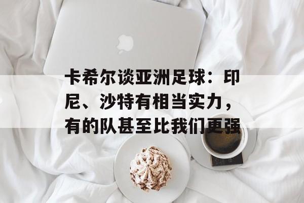 卡希尔谈亚洲足球：印尼、沙特有相当实力，有的队甚至比我们更强-第1张图片-