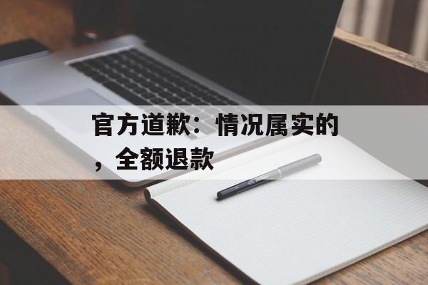 官方道歉：情况属实的，全额退款-第1张图片-