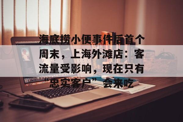 海底捞小便事件后首个周末，上海外滩店：客流量受影响，现在只有“忠实客户”会来吃-第1张图片-