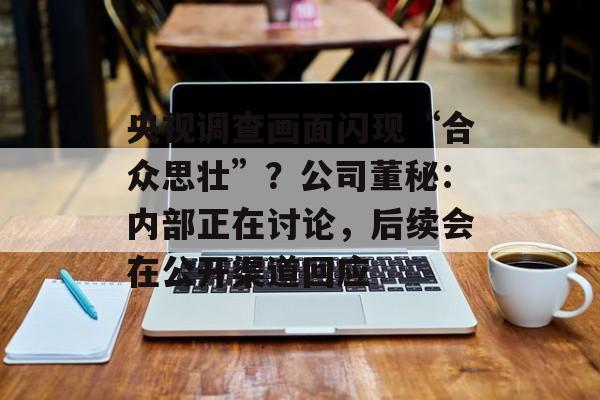 央视调查画面闪现“合众思壮”？公司董秘：内部正在讨论，后续会在公开渠道回应-第1张图片-