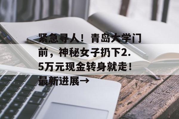 紧急寻人！青岛大学门前，神秘女子扔下2.5万元现金转身就走！最新进展→-第1张图片-
