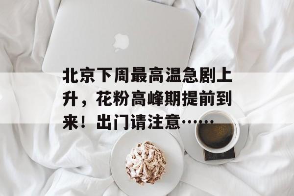 北京下周最高温急剧上升，花粉高峰期提前到来！出门请注意……-第1张图片-