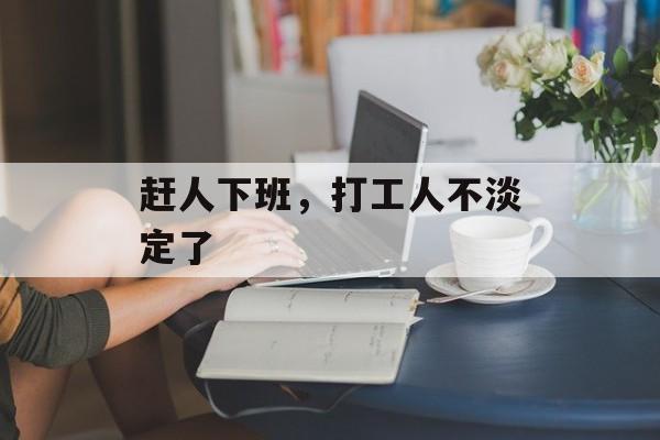 赶人下班，打工人不淡定了-第1张图片-