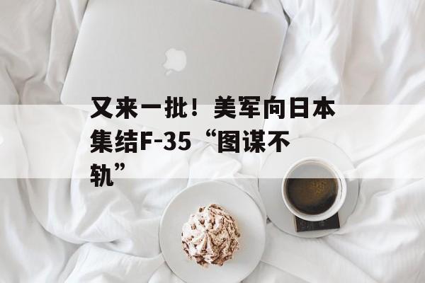 又来一批！美军向日本集结F-35“图谋不轨”-第1张图片-