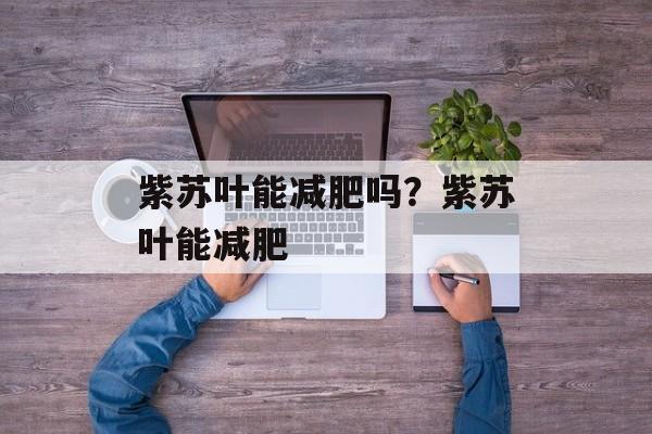 紫苏叶能减肥吗？紫苏叶能减肥-第1张图片-