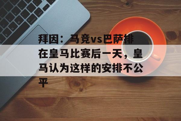 拜因：马竞vs巴萨排在皇马比赛后一天，皇马认为这样的安排不公平-第1张图片-