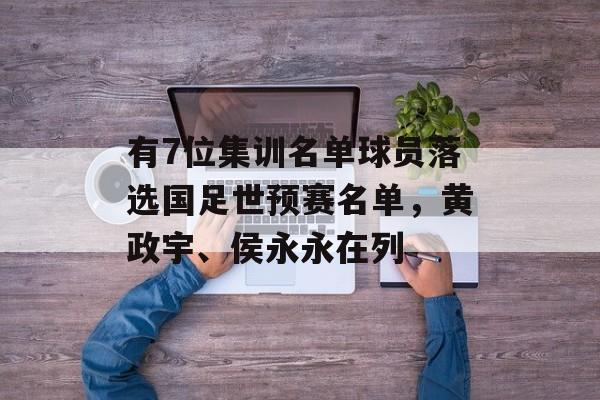 有7位集训名单球员落选国足世预赛名单，黄政宇、侯永永在列-第1张图片-