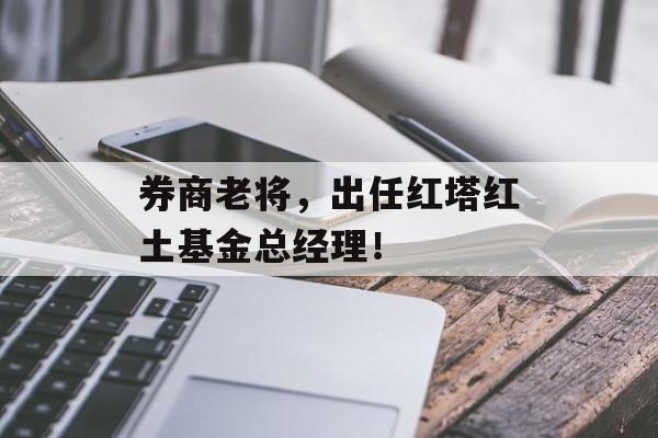 券商老将，出任红塔红土基金总经理！-第1张图片-