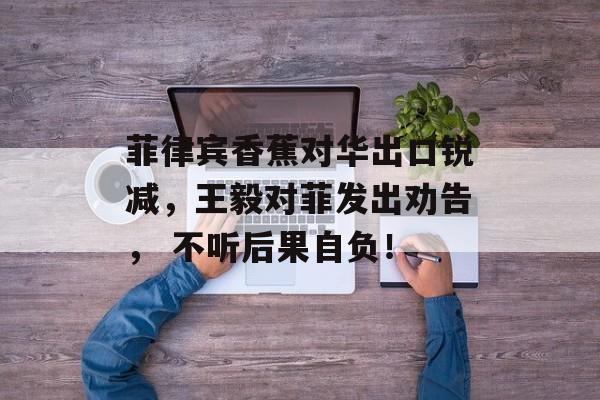 菲律宾香蕉对华出口锐减，王毅对菲发出劝告， 不听后果自负！-第1张图片-