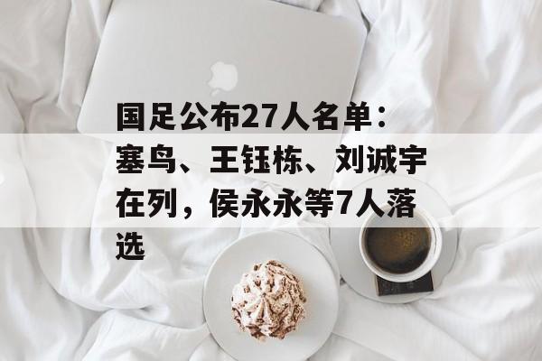 国足公布27人名单：塞鸟、王钰栋、刘诚宇在列，侯永永等7人落选-第1张图片-