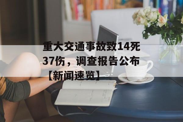 重大交通事故致14死37伤，调查报告公布【新闻速览】-第1张图片-