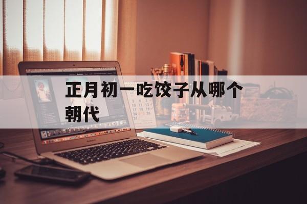 正月初一吃饺子从哪个朝代-第1张图片-